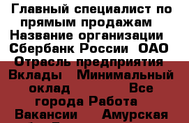 Главный специалист по прямым продажам › Название организации ­ Сбербанк России, ОАО › Отрасль предприятия ­ Вклады › Минимальный оклад ­ 36 000 - Все города Работа » Вакансии   . Амурская обл.,Благовещенск г.